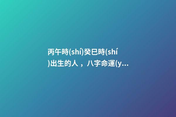 丙午時(shí)癸巳時(shí)出生的人，八字命運(yùn)如何？